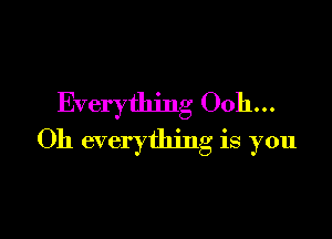 Everything Ooh...

Oh everything is you