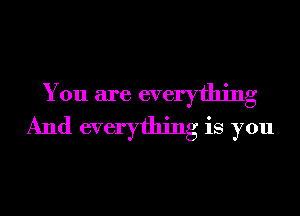 You are everything
And everything is you