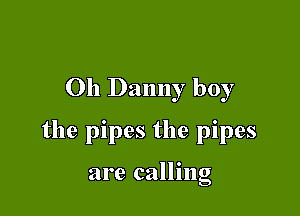 Oh Danny boy

the pipes the pipes

are callmg