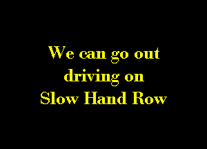 We can go out

driving on
Slow Hand Row