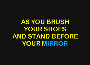 AS YOU BRUSH
YOUR SHOES

AND STAND BEFORE
YOUR MIRROR