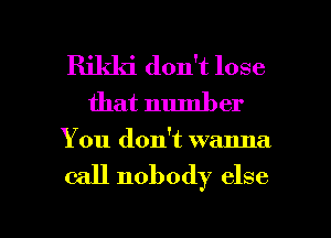 Rikki don't lose
that number

You don't wanna

call nobody else

g