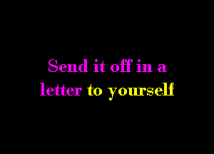 Send it off in a

letter to yourself