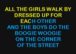 ALL THE GIRLS WALK BY
DRESSED UP FOR
EACH OTHER
AND THE BOYS DO THE
BOOGIEWOOGIE
0N THECORNER
0F THESTREET