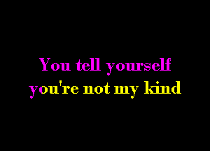 You tell yourself

you're not my kind