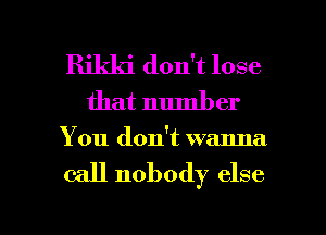 Rikki don't lose
that number

You don't wanna

call nobody else

g