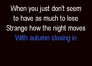 When you just don't seem
to have as much to lose
Strange how the night moves