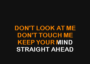 DON'T LOOK AT ME
DON'T TOUCH ME
KEEP YOUR MIND
STRAIGHT AHEAD

g