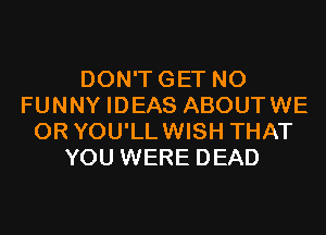 DON'TGET N0
FUNNY IDEAS ABOUTWE
0R YOU'LLWISH THAT
YOU WERE DEAD