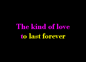 The kind of love

to last forever