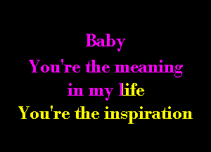 Baby
You're the meaning
in my life

You're the inspiraiion