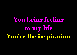 You bring feeling
to my life

You're the inspiraiion