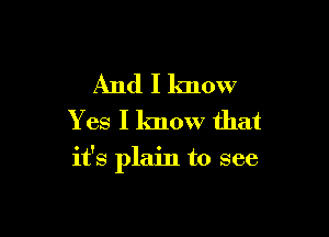 And I know

Yes I know that

it's plain to see