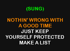 (SUNG)

NOTHIN'WRONG WITH
AGOOD TIME
JUST KEEP
YOURSELF PROTECTED
MAKEA LIST