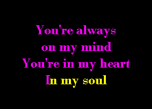 You're always
on my mind
You're in my heart

In my soul

m