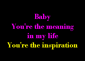 Baby
You're the meaning
in my life

You're the inspiraiion