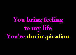 You bring feeling
to my life

You're the inspiraiion