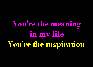 You're the meaning
in my life

You're the inspiraiion