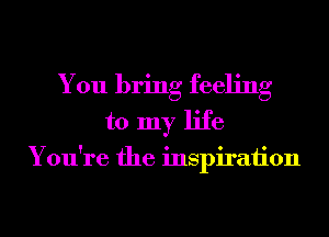 You bring feeling
to my life

You're the inspiraiion