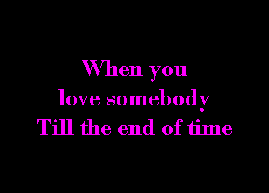 When you

love somebody

Till the end of time