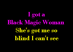 I got a
Black Magic W oman

She's got me so

blind I can't see