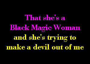 That She's a
Black Magic W oman
and She's trying to
make a devil out of me