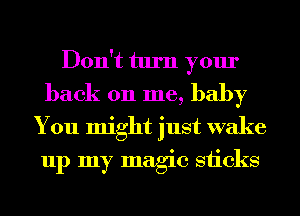 Don't turn your
back 011 me, baby
You might just wake
up my magic sticks