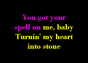 You got your
spell on me, baby

Turnin' my heart

into stone

g