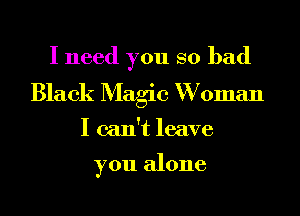 I need you so bad
Black Magic W oman

I can't leave

you alone