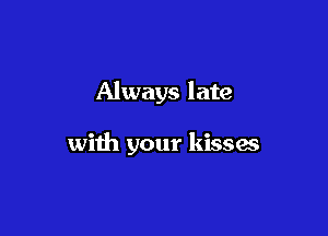 Always late

with your kisses