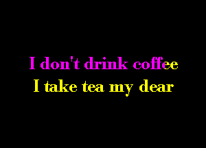I don't drink coffee
I take tea my dear