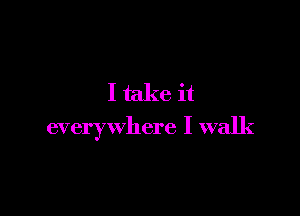 I take it

everywhere I walk
