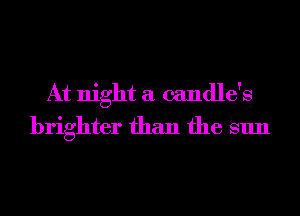 At night a candle's
brighter than the sun