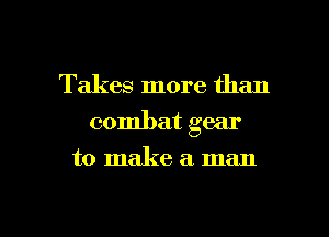Takes more than
combat gear

to make a man

g