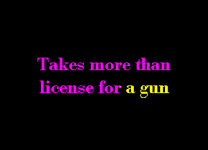 Takes more than

license for a gun