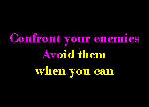 Confront your enemies
Avoid them

When you can