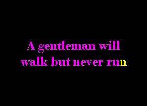 A gentleman will

walk but never run