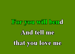 For you will bend
And tell me

that you love me