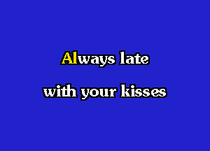 Always late

with your kisses