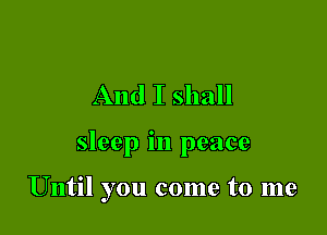 And I shall

sleep in peace

Until you come to me