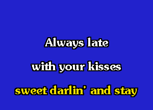 Always late

with your kissas

sweet darlin' and stay