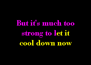 But it's much too

strong to let it

cool down now