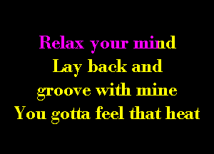 Relax your mind
Lay back and

groove With mine
You gotta feel that heat