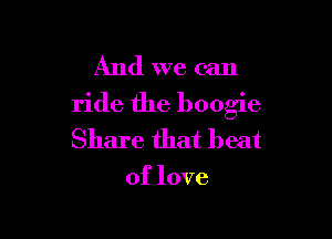 And we can
ride the boogie

Share that beat

of love