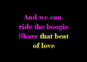 And we can
ride the boogie

Share that beat

of love