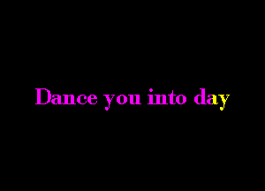 Dance you into day