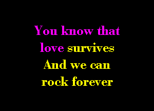 You know that

love survives

And we can

rock forever