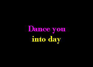 Dance you

into day