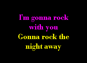 I'm gonna rock

With you
Gonna rock the
night away