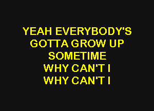 YEAH EVERYBODY'S
GOTI'A GROW UP

SOMETIME
WHY CAN'TI
WHY CAN'TI